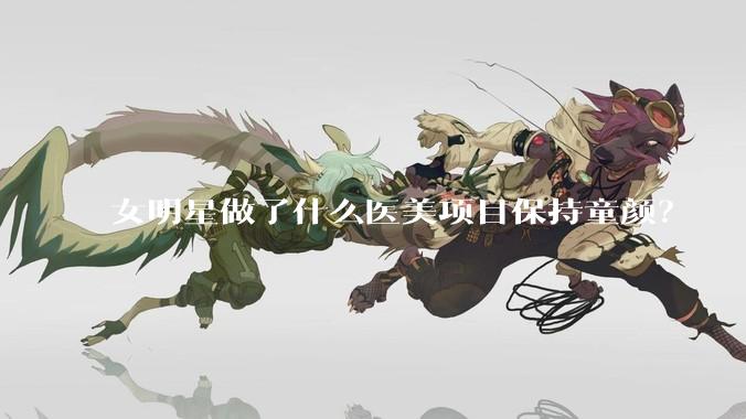 女明星做了什么医美项目保持童颜？