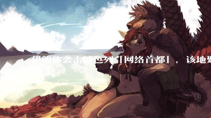 伊朗称袭击以色列「网络首都」，该地聚集英特尔、微软等多家高科技企业，伊朗为何选择这里？会造成哪些影响？